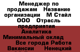 Менеджер по продажам › Название организации ­ М-Стайл, ООО › Отрасль предприятия ­ Аналитика › Минимальный оклад ­ 45 000 - Все города Работа » Вакансии   . Ненецкий АО,Волоковая д.